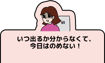 いつ出るか分からなくて、今日はのめない！