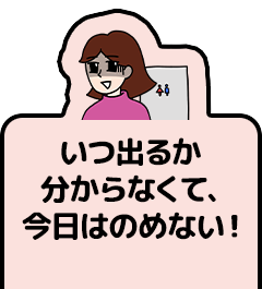 いつ出るか分からなくて、今日はのめない！